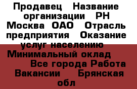 Продавец › Название организации ­ РН-Москва, ОАО › Отрасль предприятия ­ Оказание услуг населению › Минимальный оклад ­ 25 000 - Все города Работа » Вакансии   . Брянская обл.